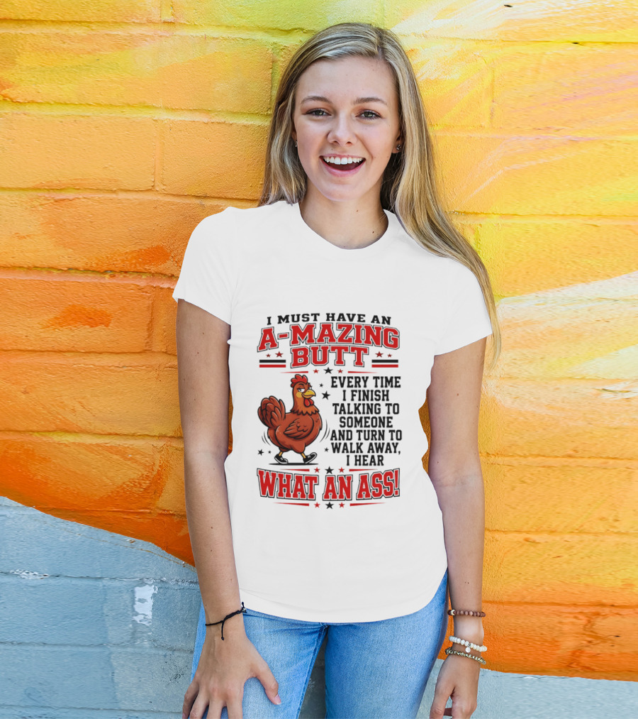 I Must Have An A Mazing Butt Every Time I Finish Talking To Someone And Turn To Walk Away I Hear What An Ass Chicken T-Shirt