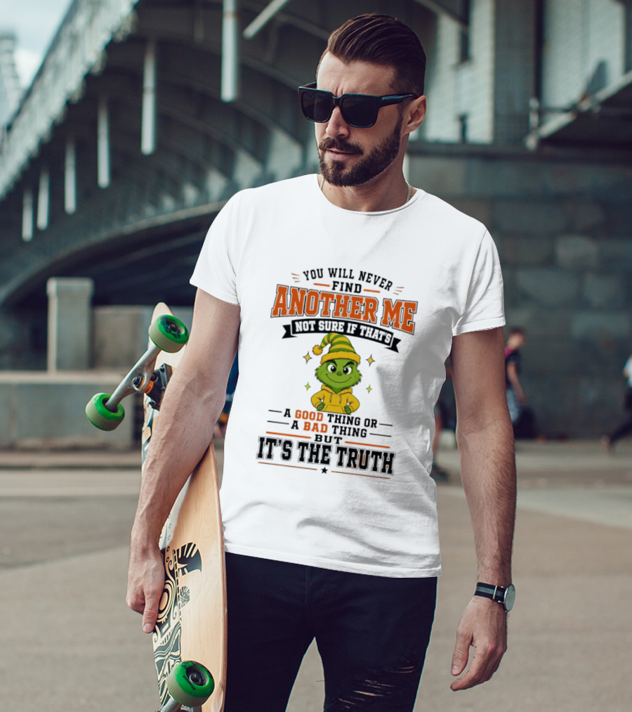You Will Never Find Another Me Grinch Not Sure If That's A Good Thing Or A Bad Thing But It's The Truth T-Shirt