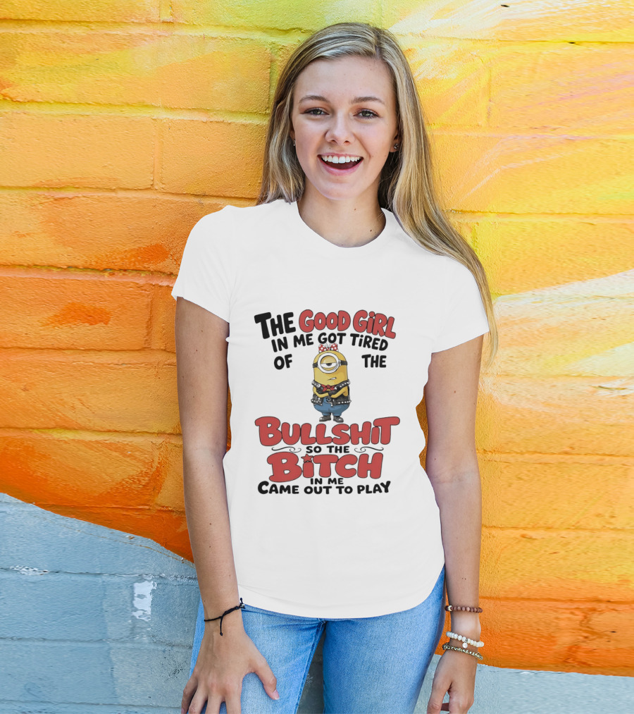 Minion The Good Girl In Me Got Tired Of The Bullshit So The Bitch Came Out To Play T-Shirt
