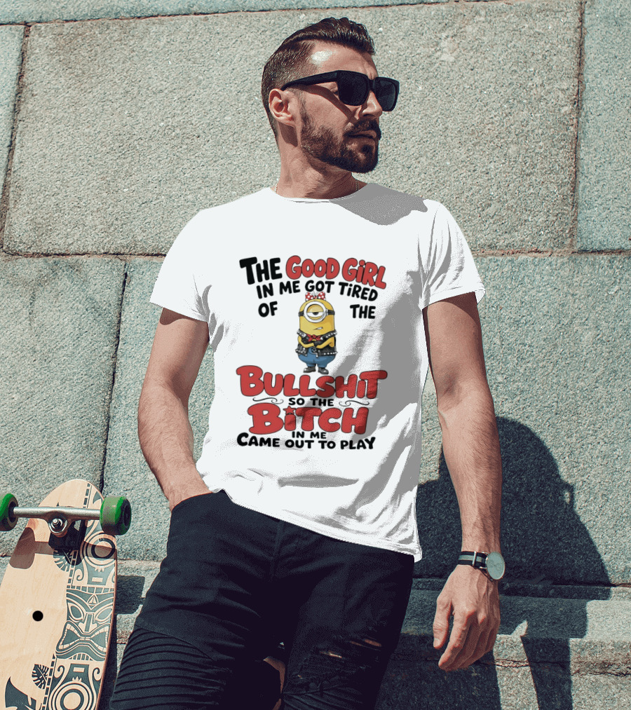 Minion The Good Girl In Me Got Tired Of The Bullshit So The Bitch Came Out To Play T-Shirt