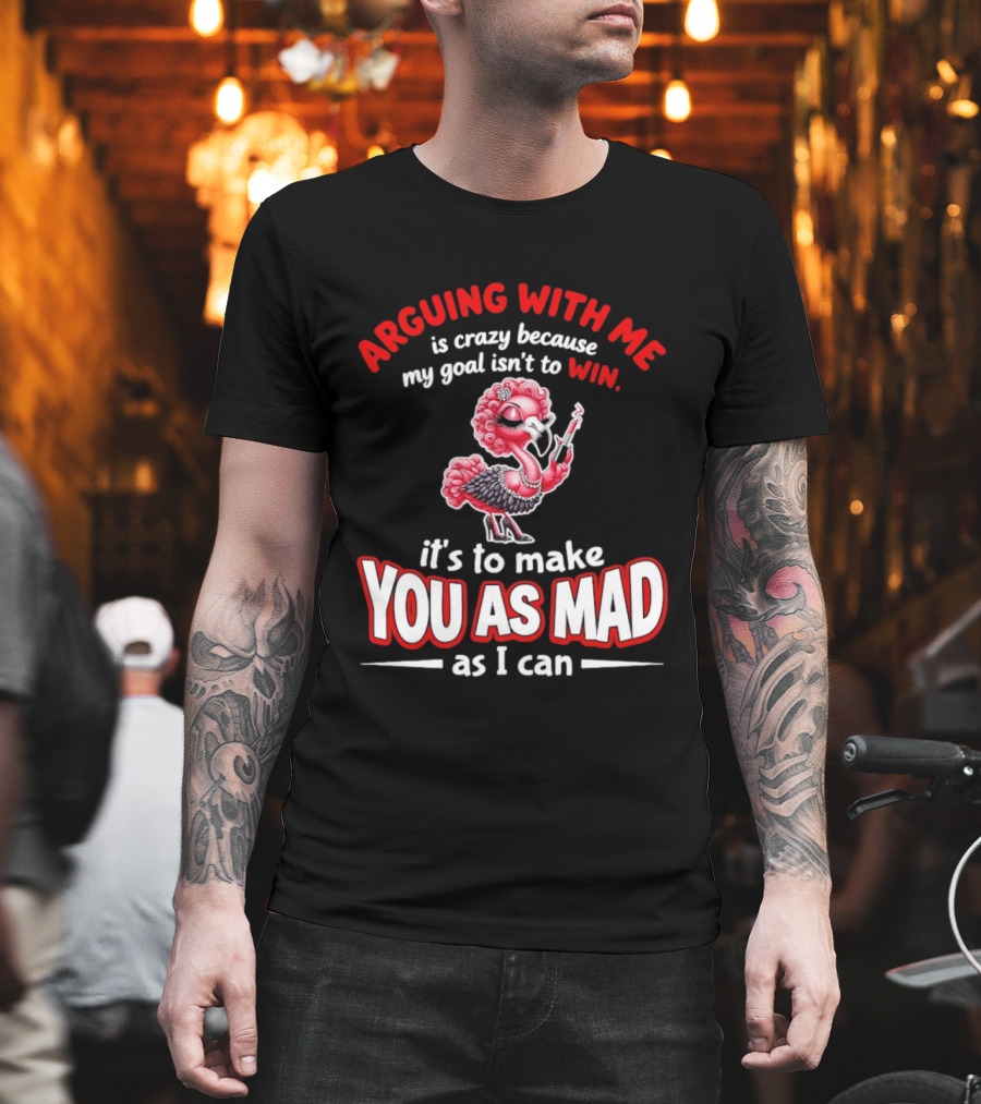 Arguing With Me Is Crazy Flamingo Make You As Mad As I Can T-Shirt