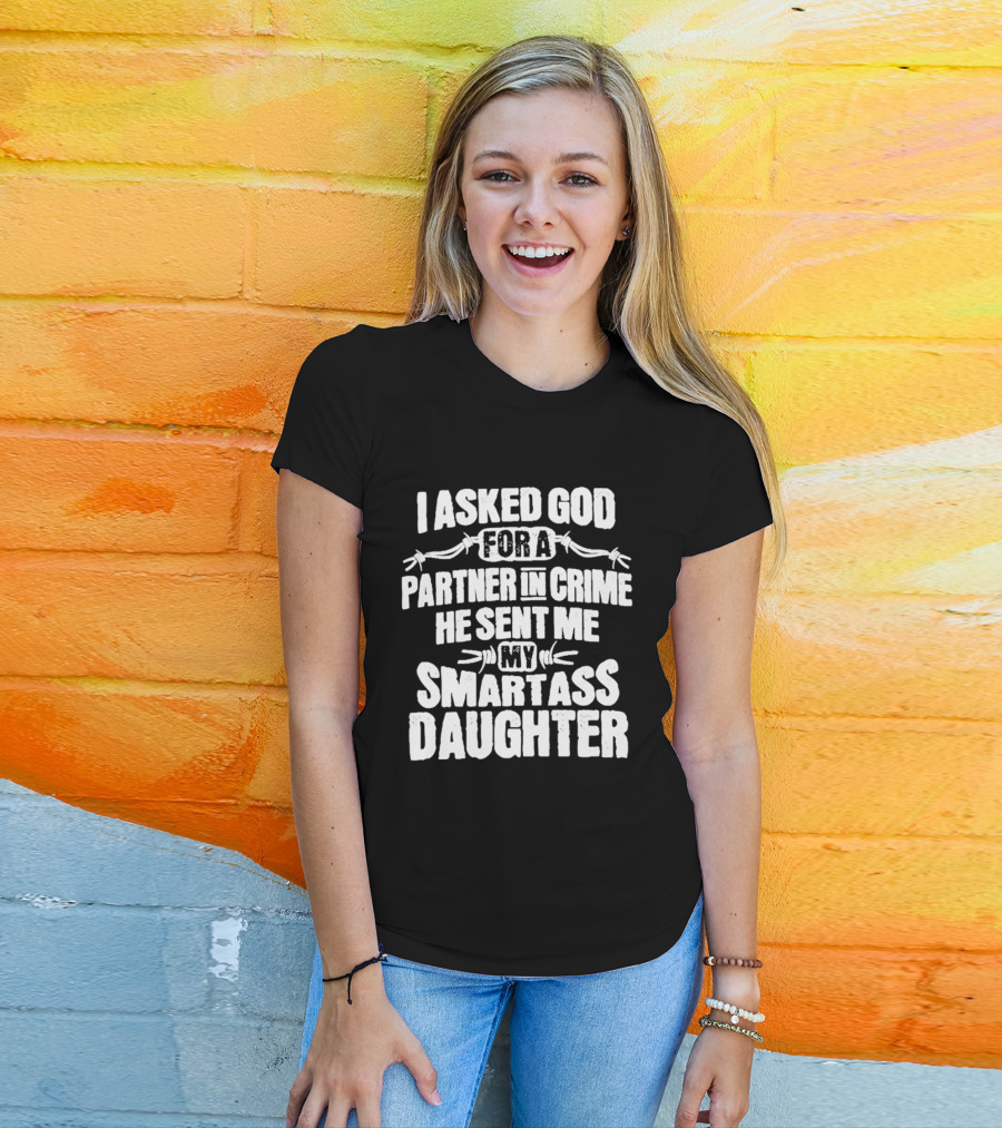 I Asked God For A Partner In Crime He Sent Me My Smartass Daughter T-Shirt