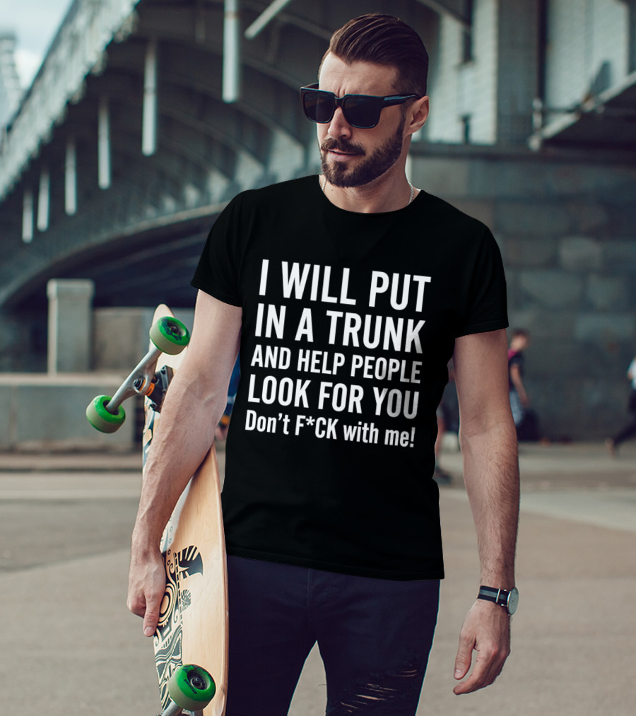 I Will Put In A Trunk And Help People Look For You Don't F*ck With Me T-Shirt