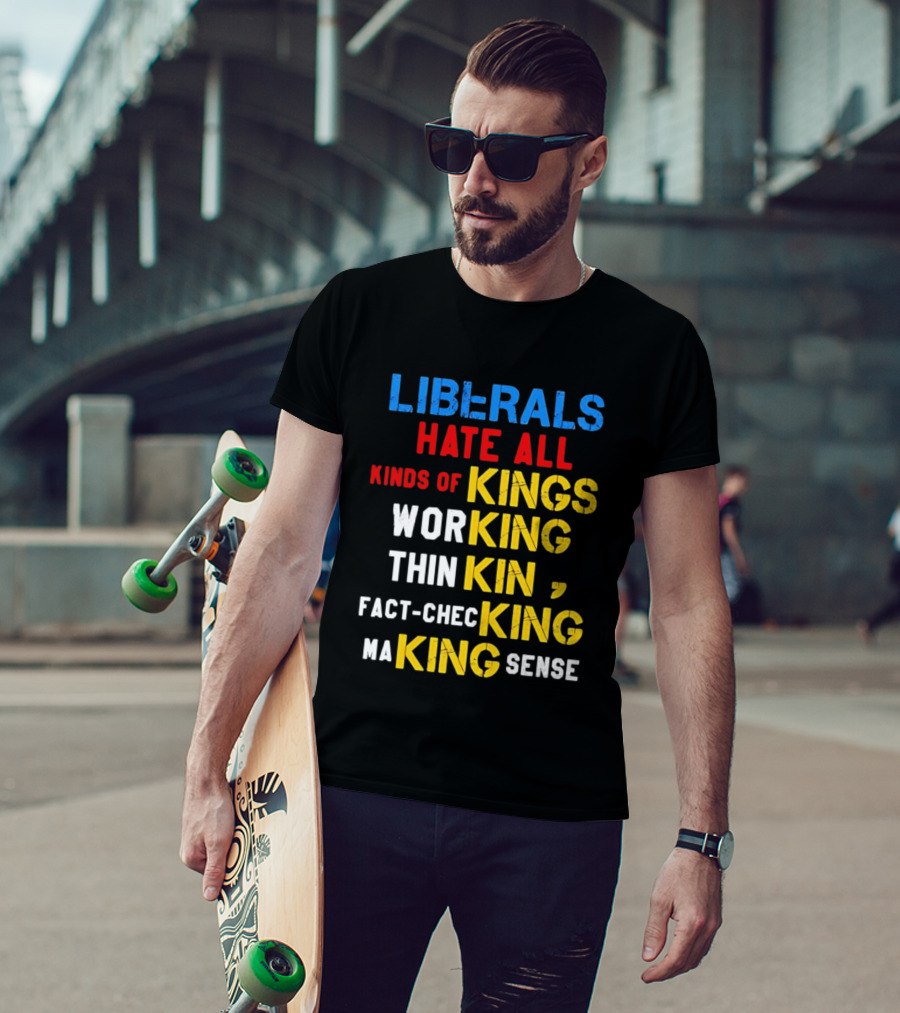Liberals Hate All Kinds Of Kings Working Thinking Fact Checking Making Sense T-Shirt