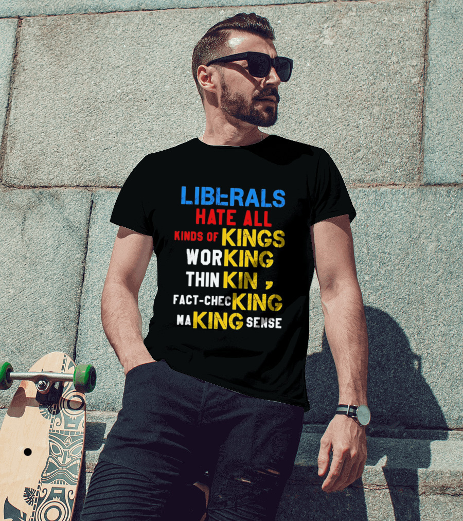 Liberals Hate All Kinds Of Kings Working Thinking Fact Checking Making Sense T-Shirt