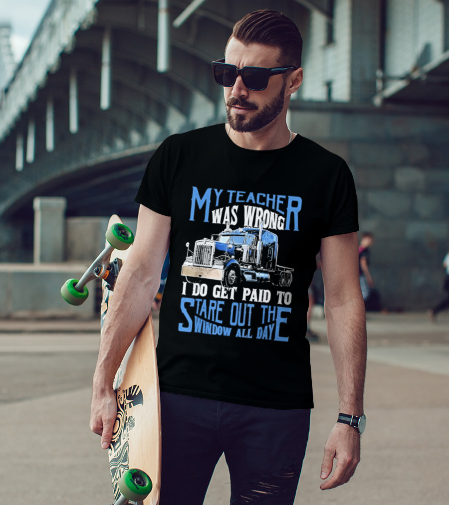 My Teacher Was Wrong I Do Get Paid To Stare Out The Window All Day Truck T-Shirt