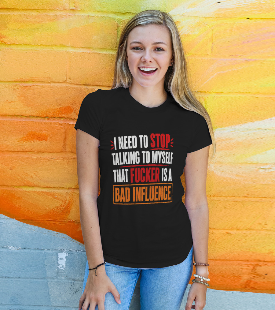 I Need To Stop Talking To Myself That Fucker Is A Bad Influence T-Shirt