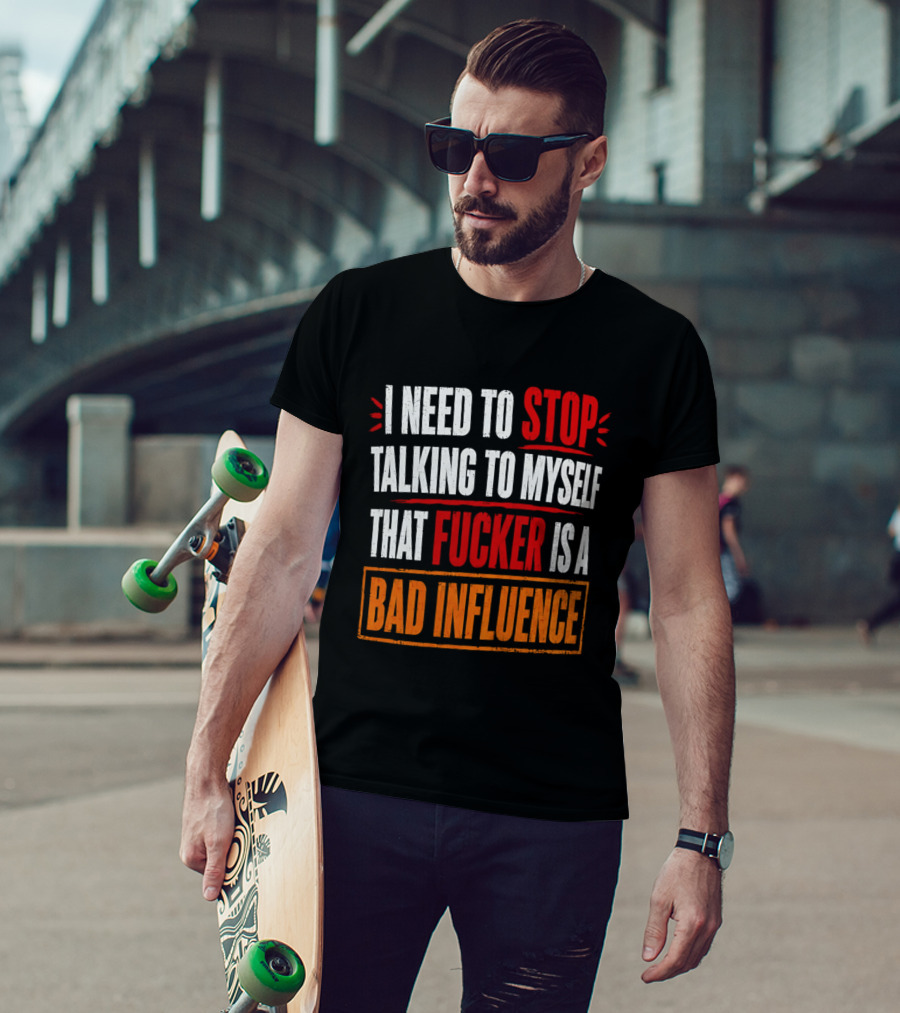 I Need To Stop Talking To Myself That Fucker Is A Bad Influence T-Shirt