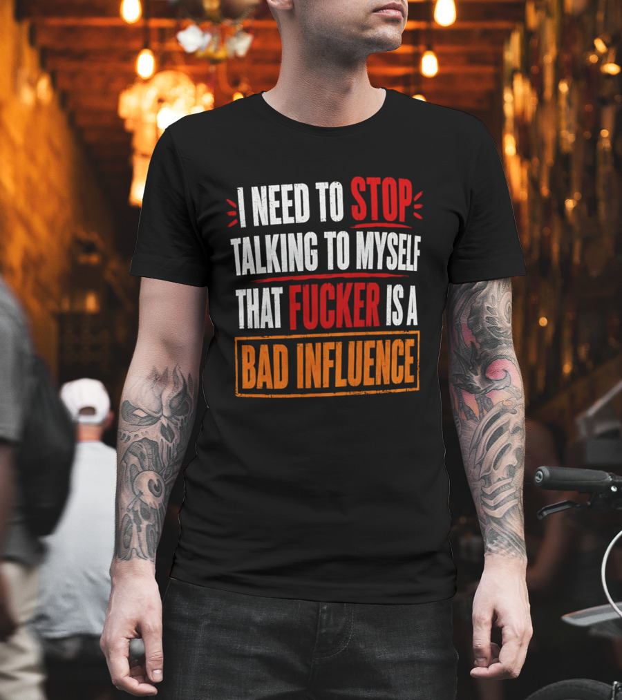 I Need To Stop Talking To Myself That Fucker Is A Bad Influence T-Shirt
