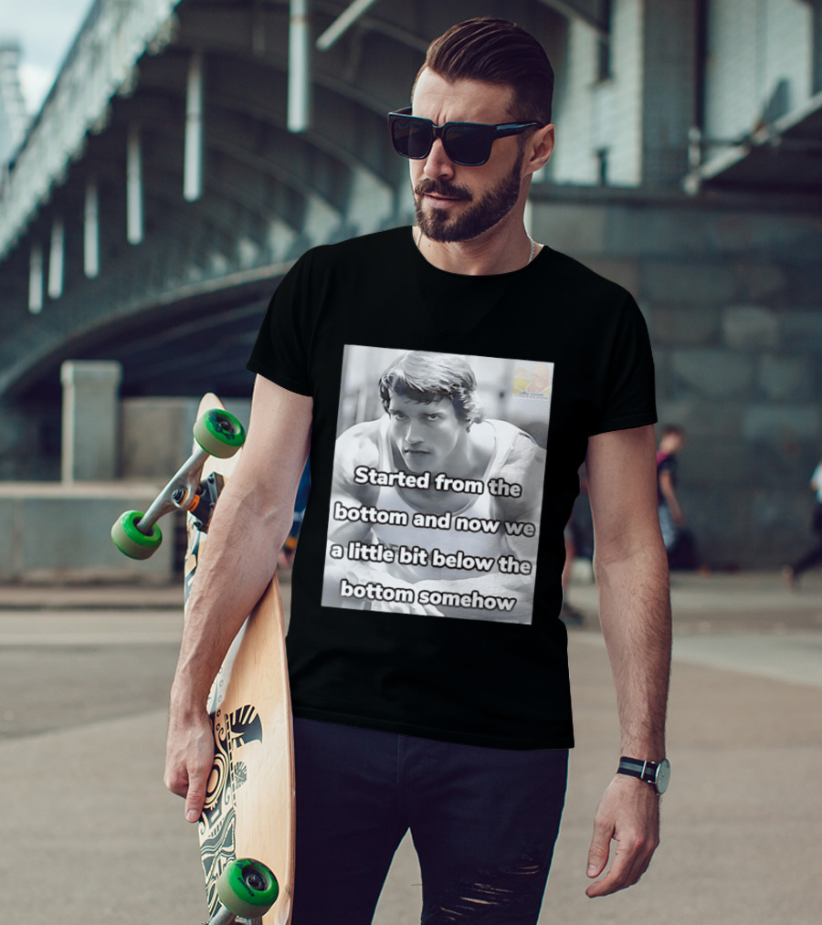Started From The Bottom And Now We A Little Bit Below The Bottom Somehow Arnold Schwarzenegger T-Shirt