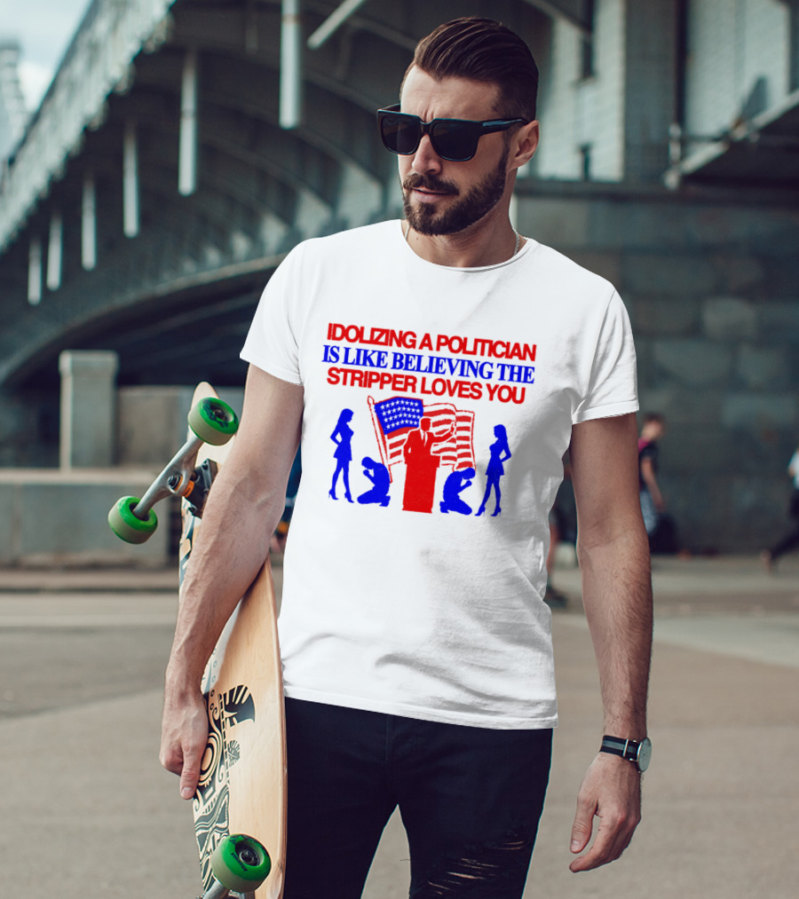 Idolizing A Politician Is Like Believing The Stripper Loves You American Flag Politician T-Shirt