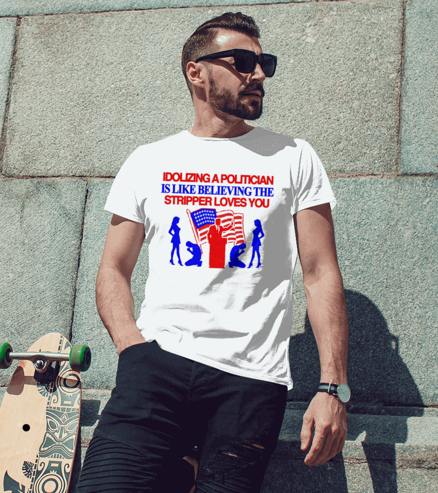 Idolizing A Politician Is Like Believing The Stripper Loves You American Flag Politician T-Shirt