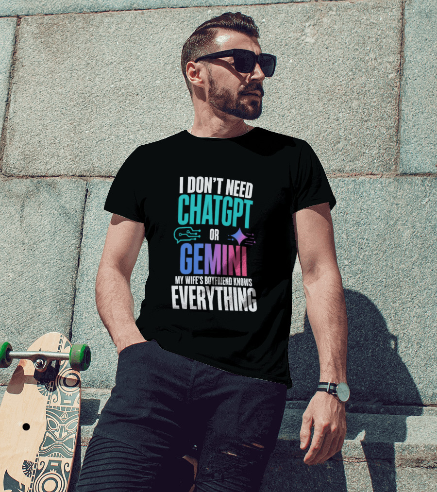 I Don't Need Chatgpt Or Gemini My Wife's Boyfriend Knows Everything T-Shirt