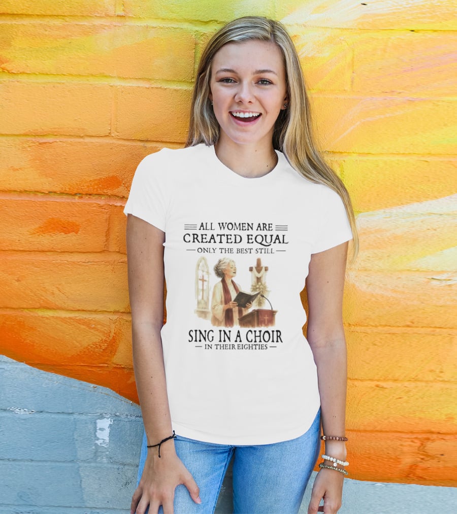 All Women Are Created Equal Only The Best Still Sing In A Choir In Their Eighties T-Shirt