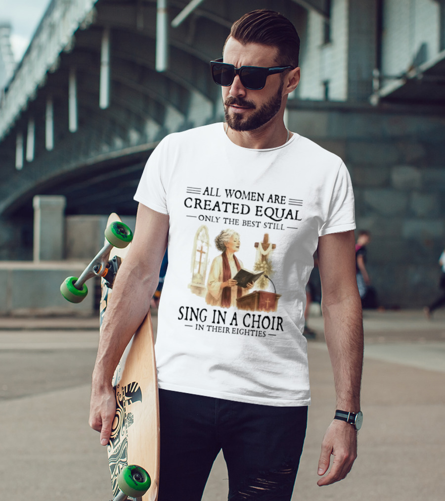 All Women Are Created Equal Only The Best Still Sing In A Choir In Their Eighties T-Shirt