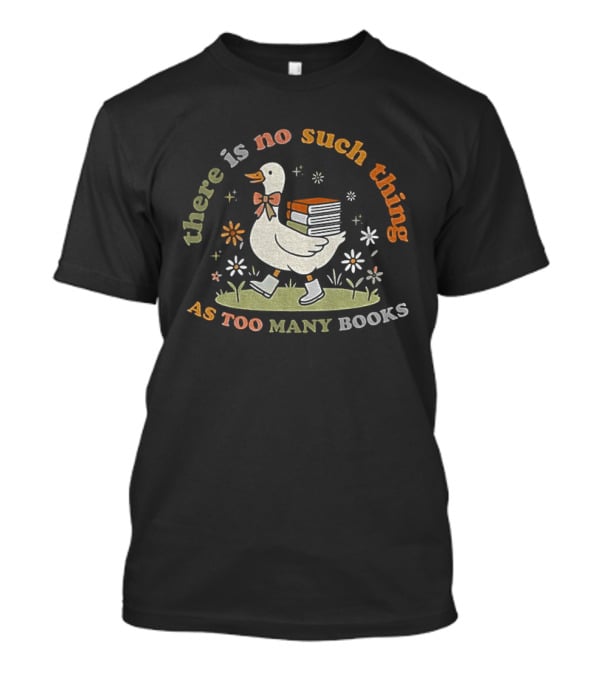 Bookish Goose There Is No Such Thing As Too Many Books Whimsical Literary T-Shirt