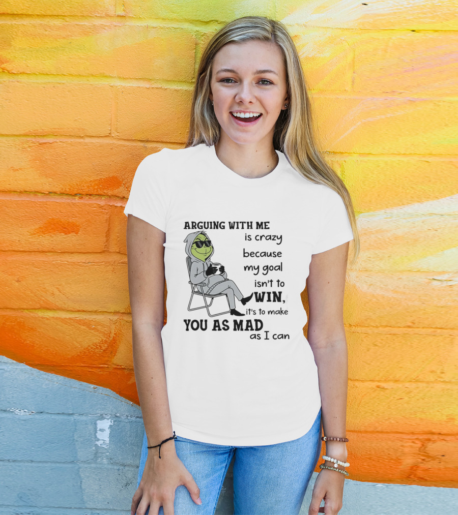Grinch Arguing With Me Is Crazy Because My Goal Isn't To Win It's To Make You As Mad As I Can T-Shirt