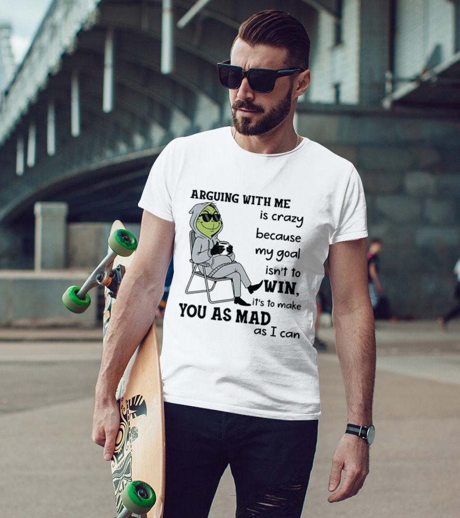 Grinch Arguing With Me Is Crazy Because My Goal Isn't To Win It's To Make You As Mad As I Can T-Shirt