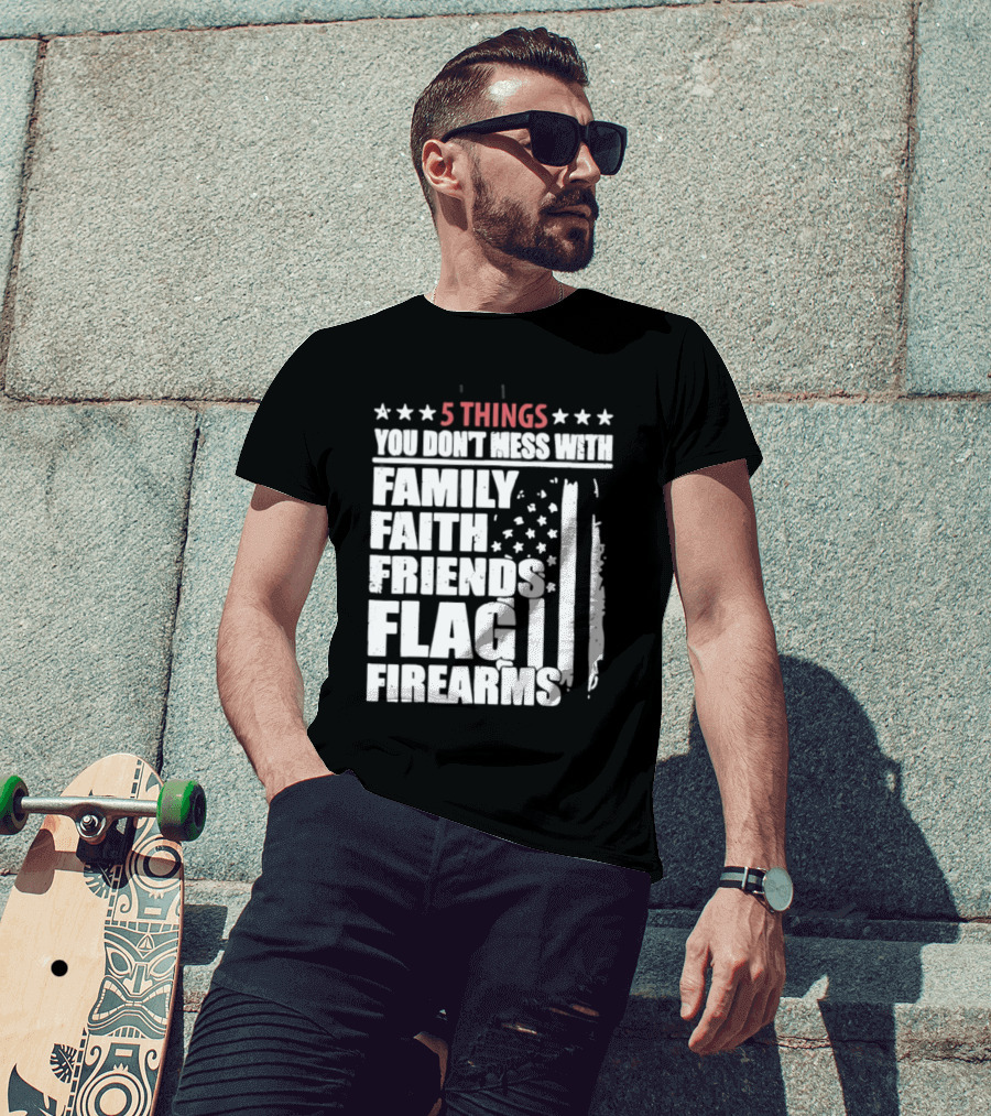 5 Things You Don't Mess With Family Faith Friends Flag Firearms Stars Stripes Patriotic T-Shirt