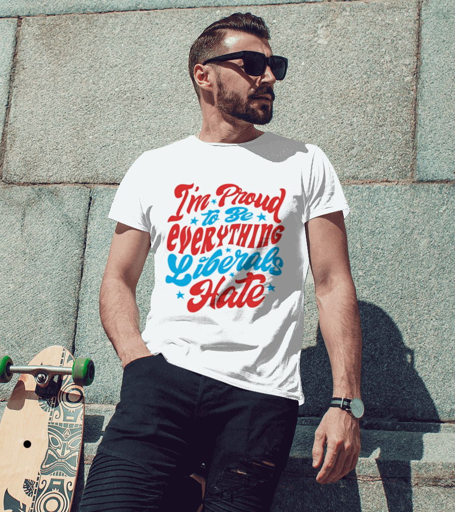 I'm Proud To Be Everything Liberals Hate Statement With Stars T-Shirt