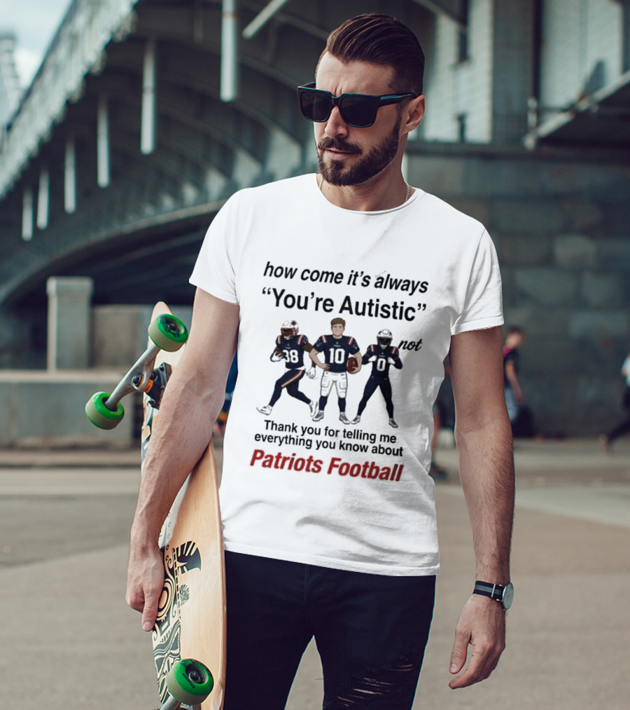 Patriots Football How Come It's Always You're Autistic Thank You For Telling Me Everything T-Shirt