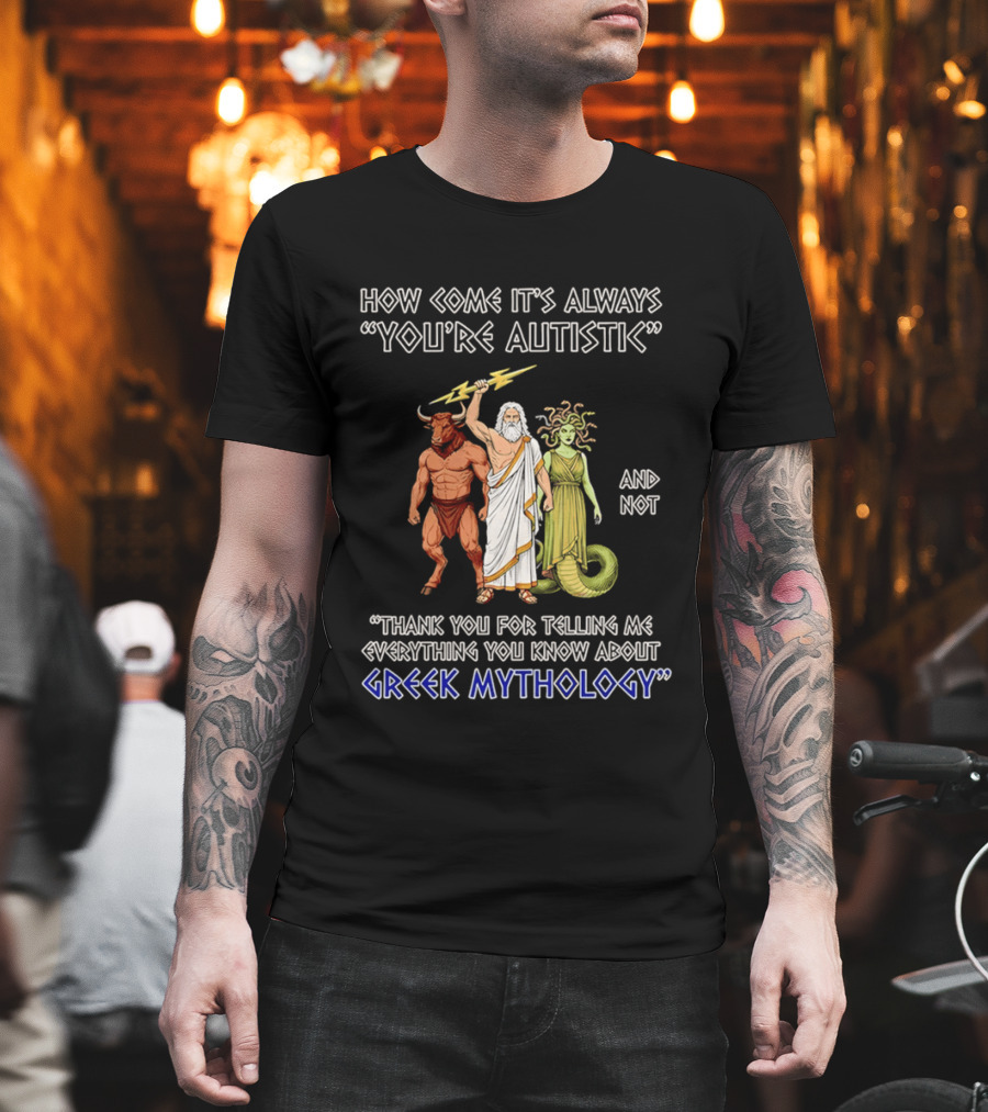 How Come It's Always You're Autistic And Not Thank You For Telling Me Everything You Know About Greek Mythology T-Shirt