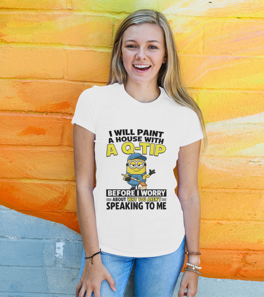 Minion I Will Paint A House With A Q Tip Before I Worry Why You Aren't Speaking To Me T-Shirt