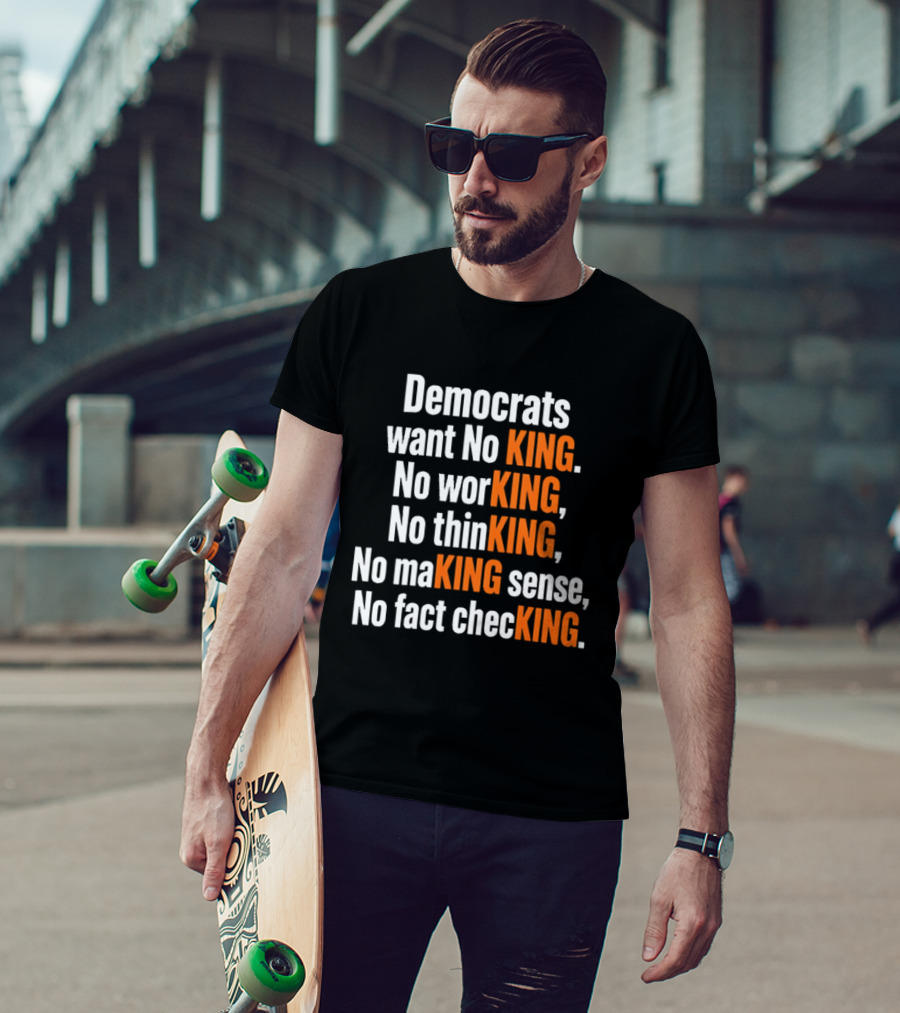Democrats Want No King No Working No Thinking No Making Sense No Fact Checking T-Shirt