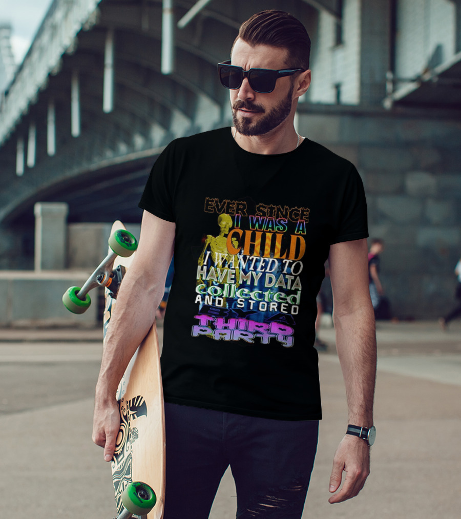 Ever Since I Was A Child I Wanted To Have My Data Collected And Stored By A Third Party T-Shirt
