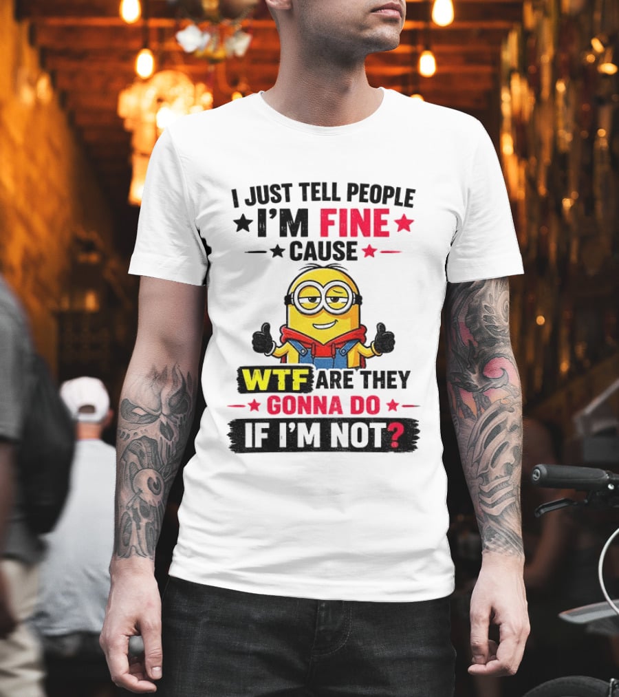 Minion I'm Fine Cause WTF Are They Gonna Do If I'm Not T-Shirt