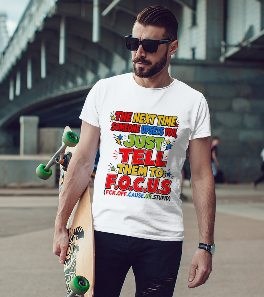 The Next Time Someone Upsets You Just Tell Them To F.O.C.U.S. (F*ck Off Cause Ur Stupid) T-Shirt