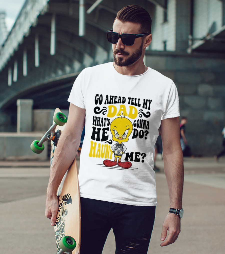 Tweety Bird Go Ahead Tell My Dad What's He Gonna Do Haunt Me T-Shirt