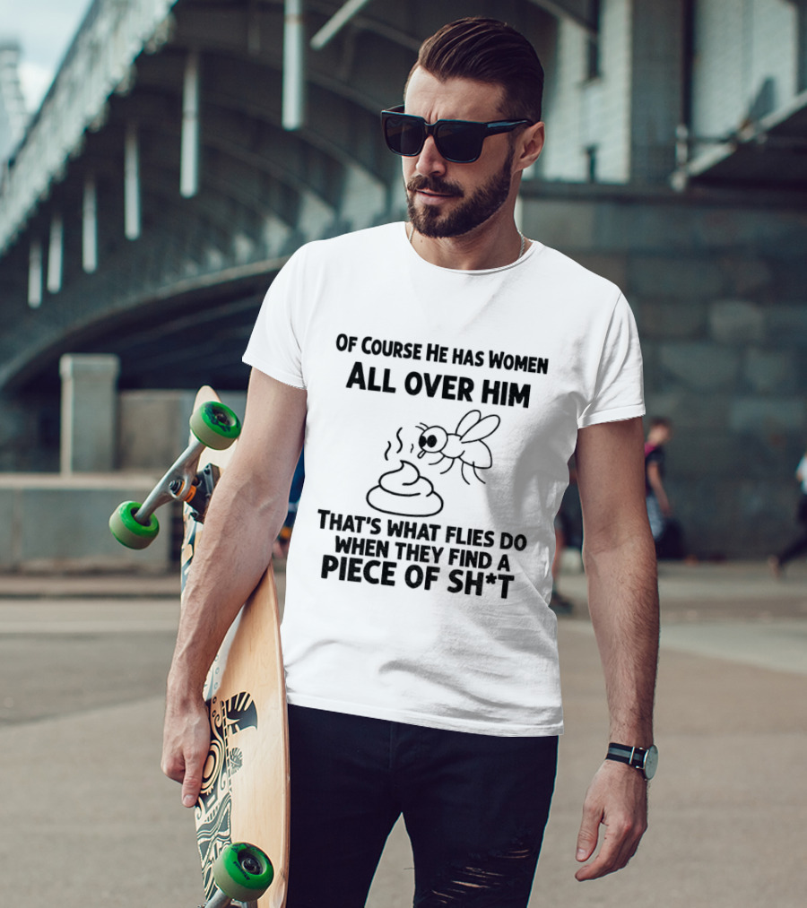 Of Course He Has Women All Over Him That's What Flies Do When They Find A Piece Of Sh*t T-Shirt