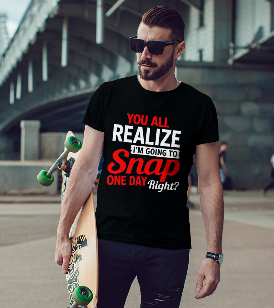 You All Realize I'm Going To Snap One Day Right Bold Motivational T-Shirt