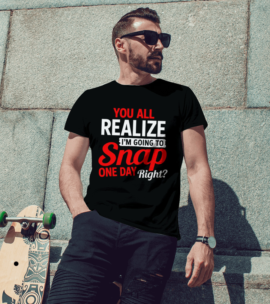 You All Realize I'm Going To Snap One Day Right Bold Motivational T-Shirt