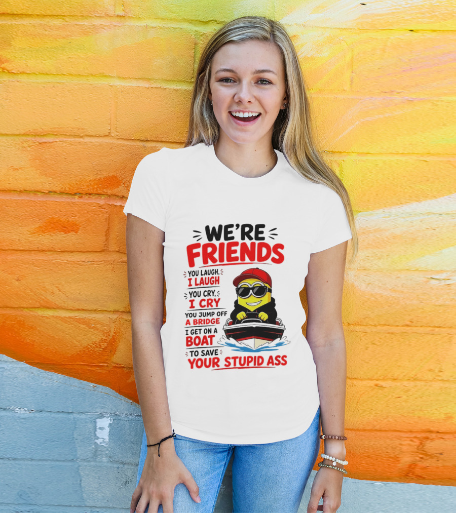 We're Friends Minion You Laugh I Laugh You Cry I Cry Jump Off Bridge I Get On Boat Save Your Stupid Ass T-Shirt
