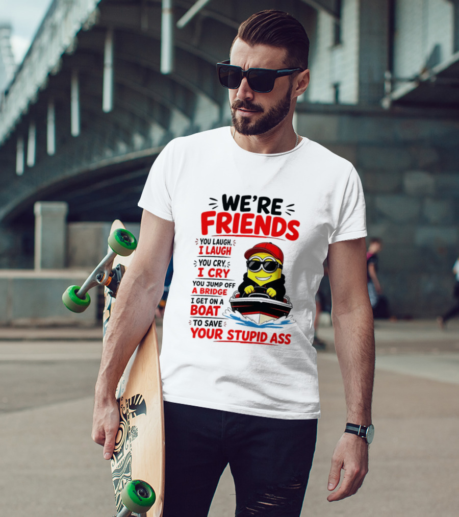 We're Friends Minion You Laugh I Laugh You Cry I Cry Jump Off Bridge I Get On Boat Save Your Stupid Ass T-Shirt