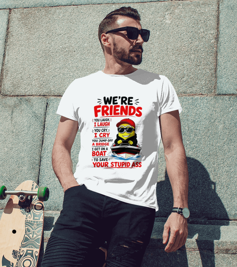 We're Friends Minion You Laugh I Laugh You Cry I Cry Jump Off Bridge I Get On Boat Save Your Stupid Ass T-Shirt