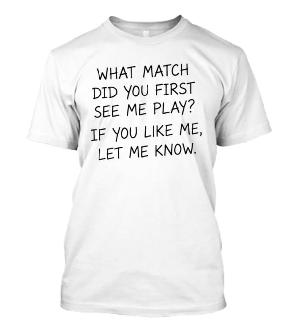 What Match Did You First See Me Play If You Like Me Let Me Know T-Shirt