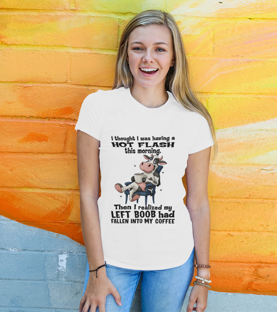 I Thought I Was Having A Hot Flash This Morning Then I Realized My Left Boob Had Fallen Into My Coffee Cow Humorous Text With Cartoon Cow T-Shirt