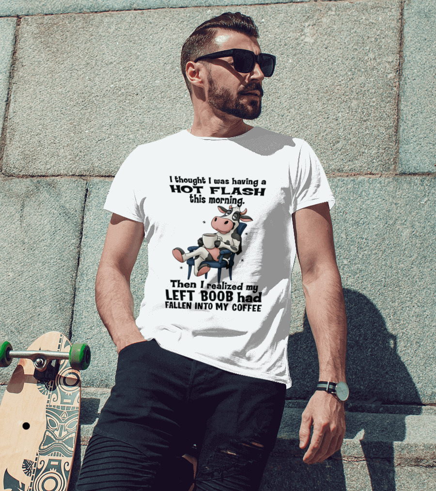 I Thought I Was Having A Hot Flash This Morning Then I Realized My Left Boob Had Fallen Into My Coffee Cow Humorous Text With Cartoon Cow T-Shirt
