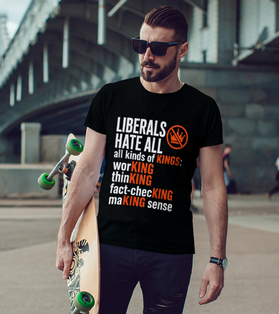 Liberals Hate All Kinds Of Kings Working Thinking Fact Checking Making Sense T-Shirt