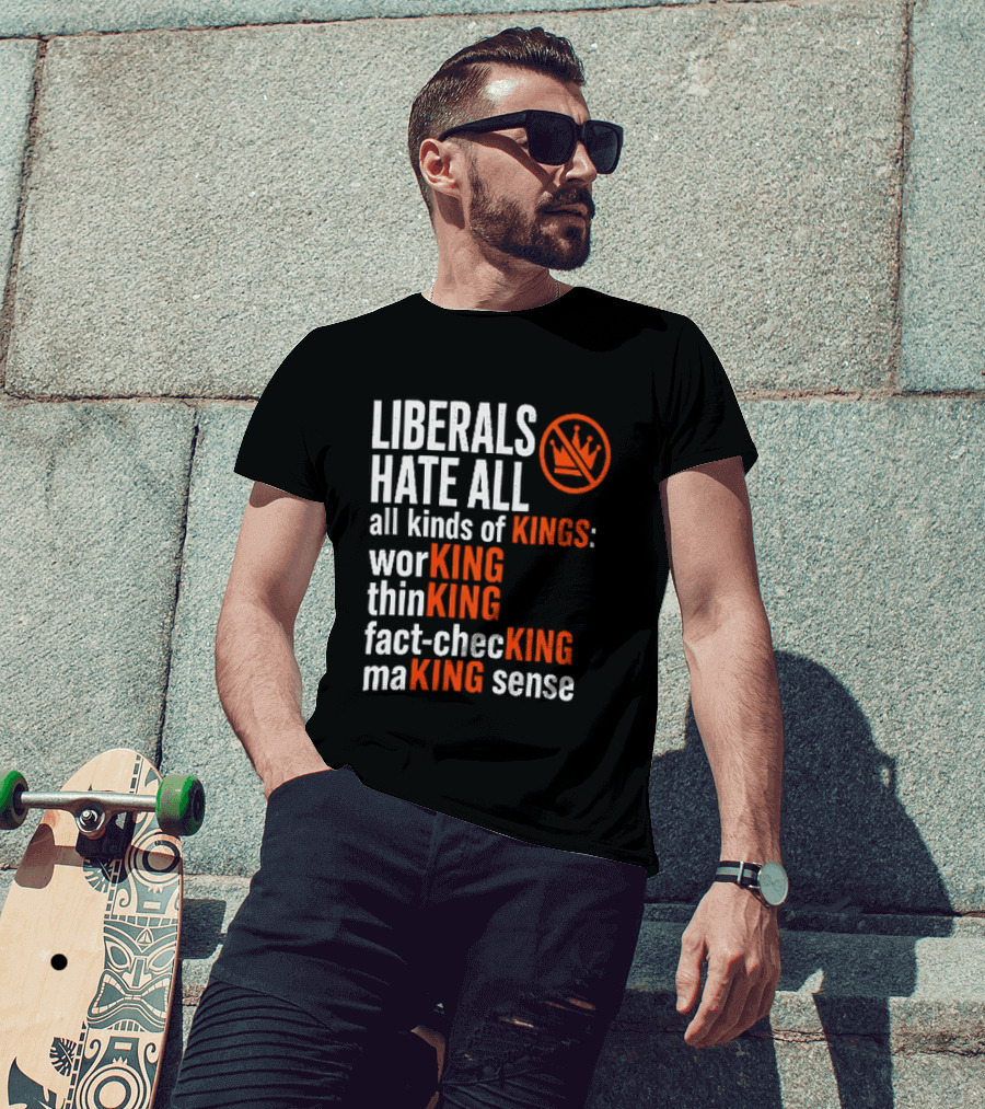 Liberals Hate All Kinds Of Kings Working Thinking Fact Checking Making Sense T-Shirt