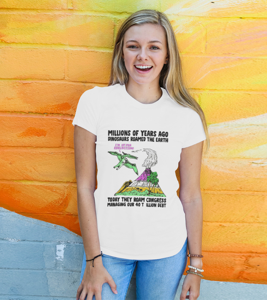 Millions Of Years Ago Dinosaurs Roamed The Earth Reelection Volcano Congress 40 Trillion Debt T-Shirt