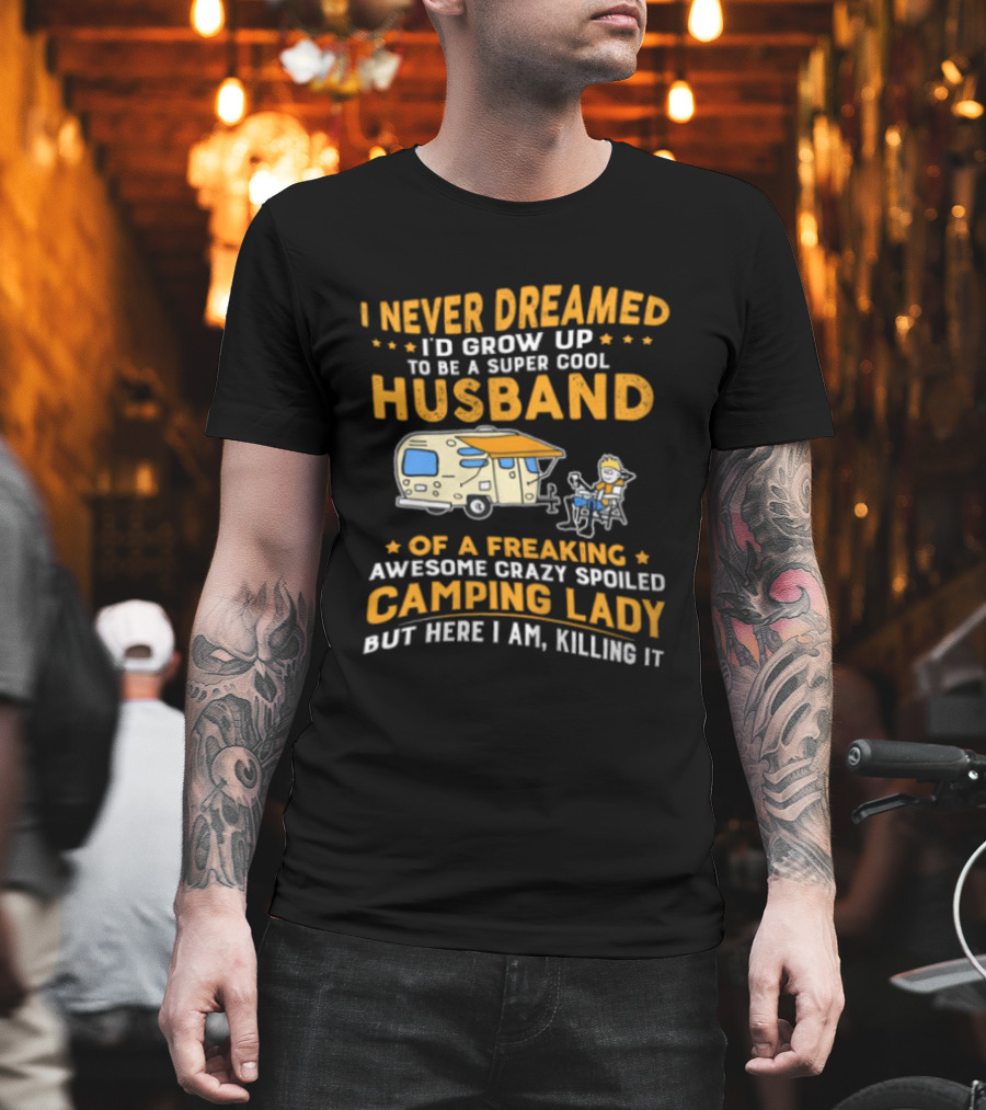 I Never Dreamed I'd Grow Up To Be A Super Cool Husband Of A Freaking Awesome Crazy Spoiled Camping Lady But Here I Am Killing It T-Shirt