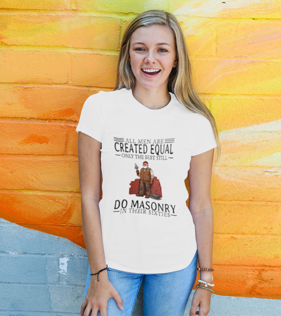All Men Are Created Equal Only The Best Still Do Masonry In Their Sixties T-Shirt