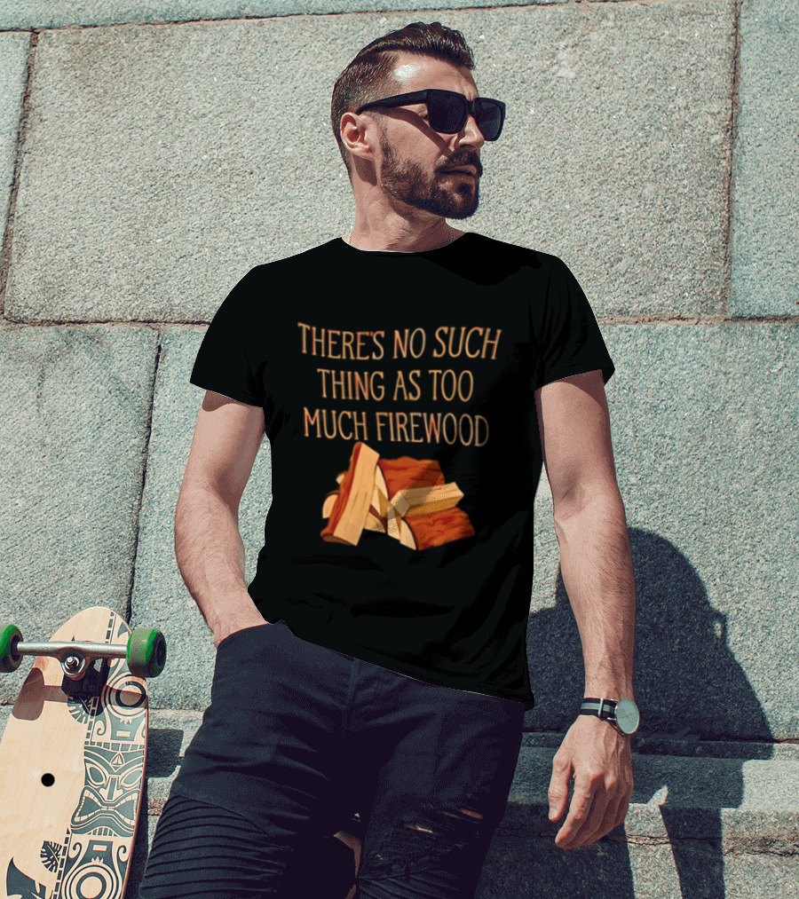 There's No Such Thing As Too Much Firewood Stack T-Shirt