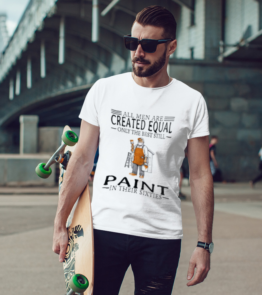 All Men Are Created Equal Only The Best Still Paint In Their Sixties Painter Worker T-Shirt