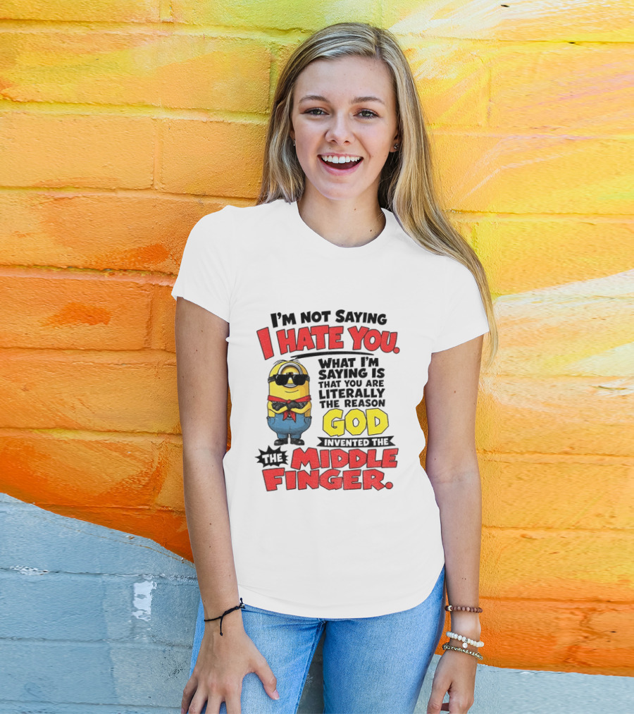 I'm Not Saying I Hate You Minion Literally The Reason God Invented The Middle Finger T-Shirt