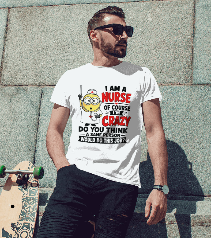 Minion Nurse Of Course I'm Crazy Do You Think A Sane Person Would Do This Job T-Shirt